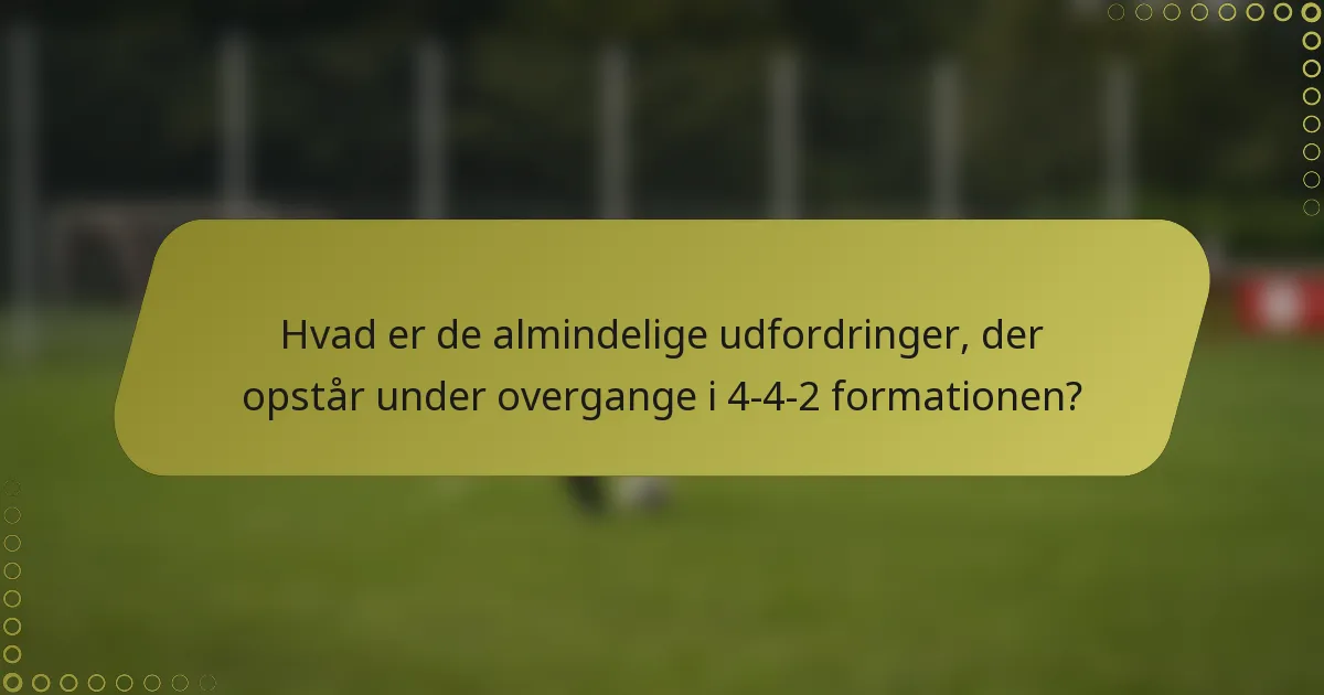 Hvad er de almindelige udfordringer, der opstår under overgange i 4-4-2 formationen?